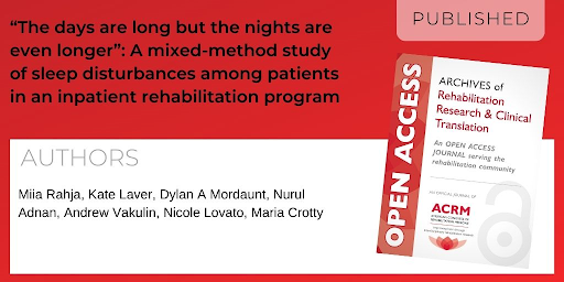 Archives of Rehabilitation Research and Clinical Translation article titled The days are long but the nights are even longer: A mixed-method study of sleep disturbances among patients in an inpatient rehabilitation program by Authors: Miia Rahja, Kate Laver, Dylan A Mordaunt, Nurul Adnan, Andrew Vakulin, Nicole Lovato, and Maria Crotty